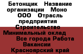 Бетонщик › Название организации ­ Моно-2, ООО › Отрасль предприятия ­ Строительство › Минимальный оклад ­ 40 000 - Все города Работа » Вакансии   . Красноярский край,Талнах г.